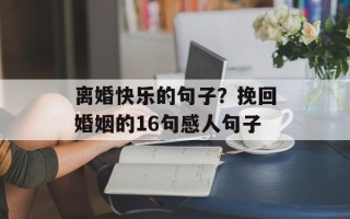离婚快乐的句子？挽回婚姻的16句感人句子