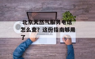  北京天然气服务电话怎么查？这份指南够用了