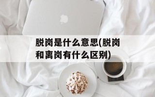 脱岗是什么意思(脱岗和离岗有什么区别)