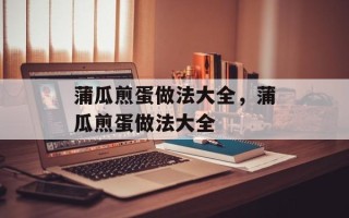 蒲瓜煎蛋做法大全，蒲瓜煎蛋做法大全