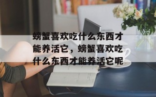 螃蟹喜欢吃什么东西才能养活它，螃蟹喜欢吃什么东西才能养活它呢