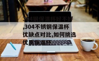 304钢保温杯好不好,304不锈钢保温杯优缺点对比,如何挑选优质保温杯