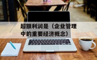 超额利润是（企业管理中的重要经济概念）