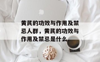 黄芪的功效与作用及禁忌人群，黄芪的功效与作用及禁忌是什么