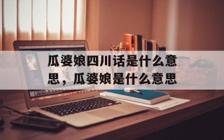瓜婆娘四川话是什么意思，瓜婆娘是什么意思