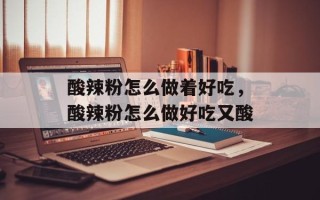 酸辣粉怎么做着好吃，酸辣粉怎么做好吃又酸