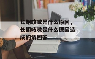 长期咳嗽是什么原因，长期咳嗽是什么原因造成的请回答