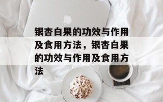 银杏白果的功效与作用及食用方法，银杏白果的功效与作用及食用方法