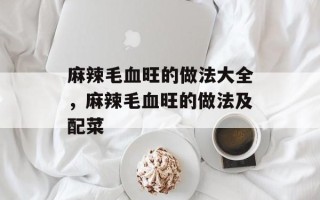 麻辣毛血旺的做法大全，麻辣毛血旺的做法及配菜