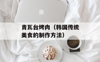 青瓦台烤肉（韩国传统美食的制作方法）