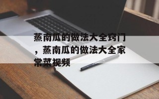 蒸南瓜的做法大全窍门，蒸南瓜的做法大全家常菜视频