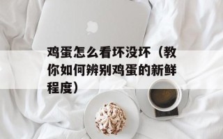 鸡蛋怎么看坏没坏（教你如何辨别鸡蛋的新鲜程度）