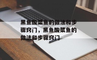 黑鱼酸菜鱼的做法和步骤窍门，黑鱼酸菜鱼的做法和步骤窍门