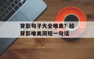 背影句子大全唯美？给背影唯美简短一句话