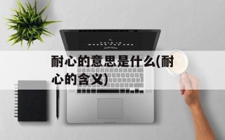 耐心的意思是什么(耐心的含义)