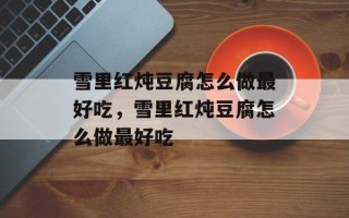 雪里红炖豆腐怎么做最好吃，雪里红炖豆腐怎么做最好吃