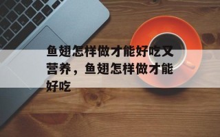 鱼翅怎样做才能好吃又营养，鱼翅怎样做才能好吃