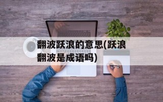 翻波跃浪的意思(跃浪翻波是成语吗)