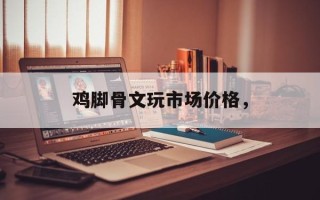 鸡脚骨文玩市场价格，