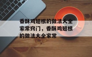 香酥鸡翅根的做法大全家常窍门，香酥鸡翅根的做法大全家常