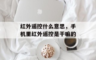 红外遥控什么意思，手机里红外遥控是干嘛的