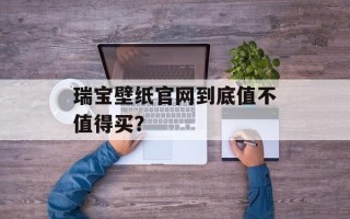 瑞宝壁纸官网到底值不值得买？