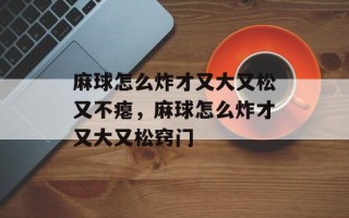 麻球怎么炸才又大又松又不瘪，麻球怎么炸才又大又松窍门