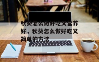秋葵怎么做好吃又营养好，秋葵怎么做好吃又简单的方法