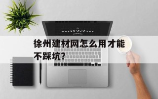 徐州建材网怎么用才能不踩坑？