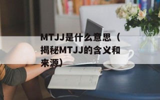 MTJJ是什么意思（揭秘MTJJ的含义和来源）
