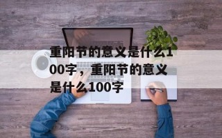 重阳节的意义是什么100字，重阳节的意义是什么100字