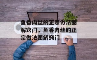 鱼香肉丝的正宗做法图解窍门，鱼香肉丝的正宗做法图解窍门