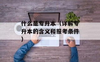 什么是专升本（详解专升本的含义和报考条件）