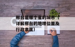 邢台是哪个省的城市（详解邢台的地理位置及行政隶属）