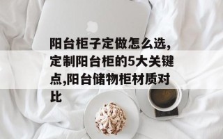 阳台柜子定做怎么选,定制阳台柜的5大关键点,阳台储物柜材质对比