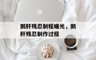 鹅肝残忍制程曝光，鹅肝残忍制作过程