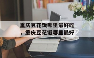 重庆豆花饭哪里最好吃，重庆豆花饭哪里最好