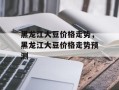 黑龙江大豆价格走势，黑龙江大豆价格走势预测