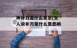 神补刀是什么意思(女人说补刀是什么意思啊)