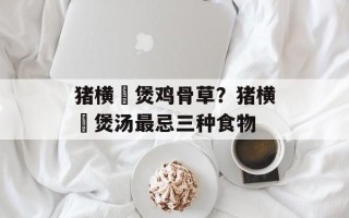 猪横脷煲鸡骨草？猪横脷煲汤最忌三种食物
