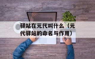 驿站在元代叫什么（元代驿站的命名与作用）