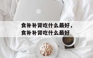 食补补肾吃什么最好，食补补肾吃什么最好