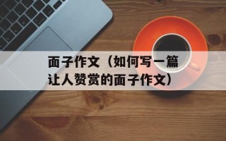 面子作文（如何写一篇让人赞赏的面子作文）