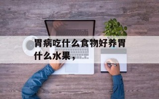 胃病吃什么食物好养胃什么水果，