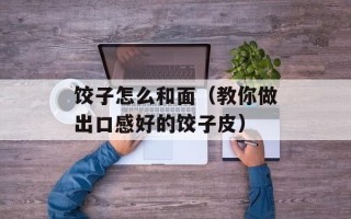 饺子怎么和面（教你做出口感好的饺子皮）