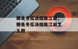 鲫鱼冬瓜汤烟雨江湖，鲫鱼冬瓜汤烟雨江湖怎么做