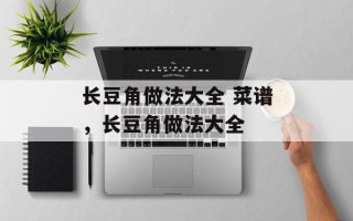 长豆角做法大全 菜谱，长豆角做法大全
