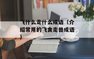 飞什么走什么成语（介绍常用的飞禽走兽成语）