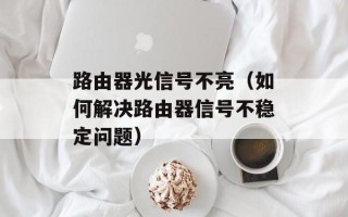 路由器光信号不亮（如何解决路由器信号不稳定问题）
