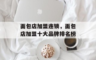 面包店加盟连锁，面包店加盟十大品牌排名榜